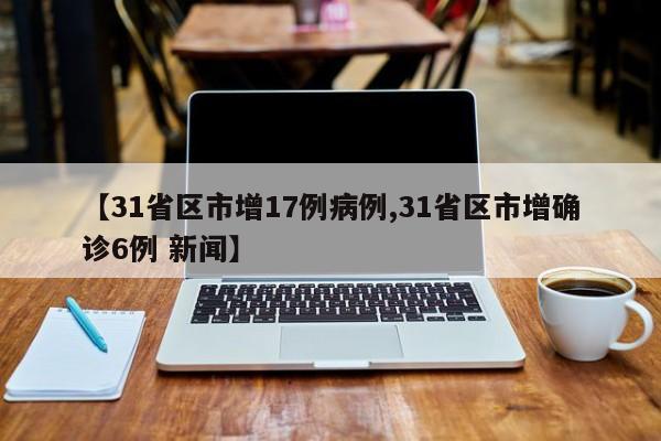 【31省区市增17例病例,31省区市增确诊6例 新闻】
