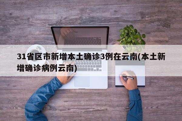 31省区市新增本土确诊3例在云南(本土新增确诊病例云南)