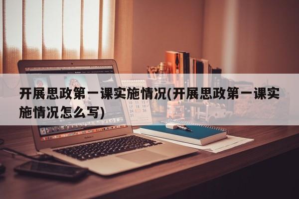 开展思政第一课实施情况(开展思政第一课实施情况怎么写)
