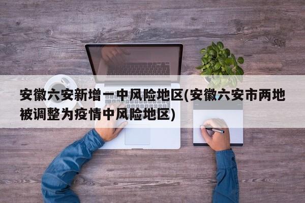 安徽六安新增一中风险地区(安徽六安市两地被调整为疫情中风险地区)