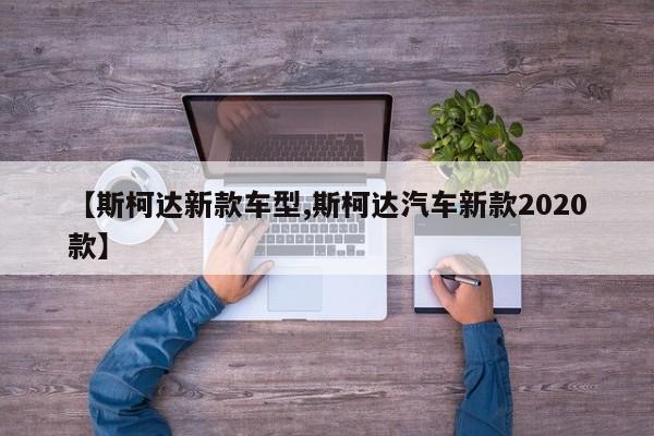 【斯柯达新款车型,斯柯达汽车新款2020款】