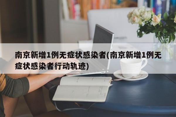 南京新增1例无症状感染者(南京新增1例无症状感染者行动轨迹)