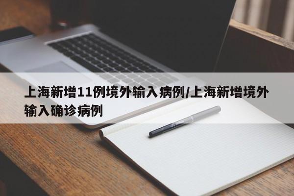 上海新增11例境外输入病例/上海新增境外输入确诊病例