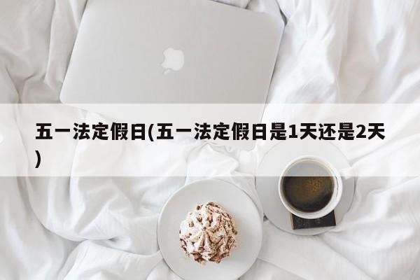 五一法定假日(五一法定假日是1天还是2天)