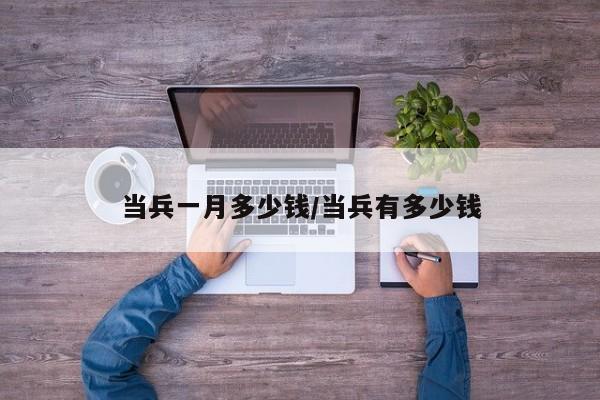当兵一月多少钱/当兵有多少钱