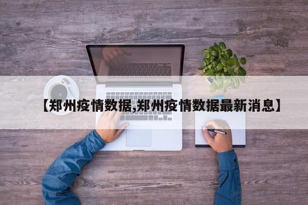 【郑州疫情数据,郑州疫情数据最新消息】