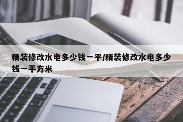精装修改水电多少钱一平/精装修改水电多少钱一平方米