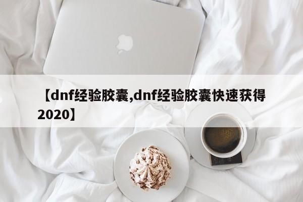 【dnf经验胶囊,dnf经验胶囊快速获得2020】
