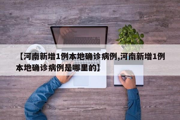 【河南新增1例本地确诊病例,河南新增1例本地确诊病例是哪里的】