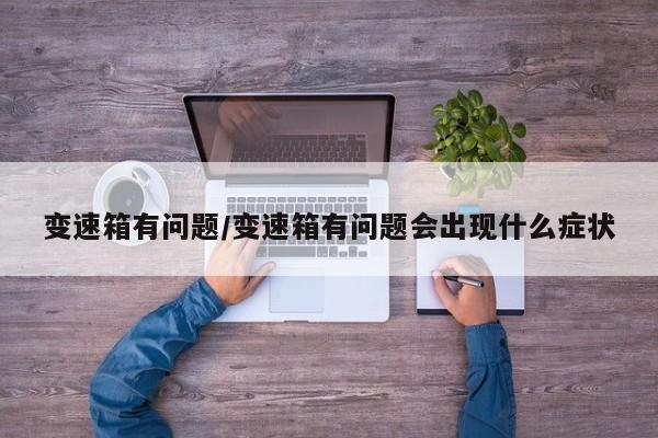 变速箱有问题/变速箱有问题会出现什么症状