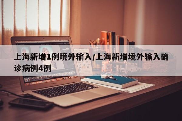 上海新增1例境外输入/上海新增境外输入确诊病例4例