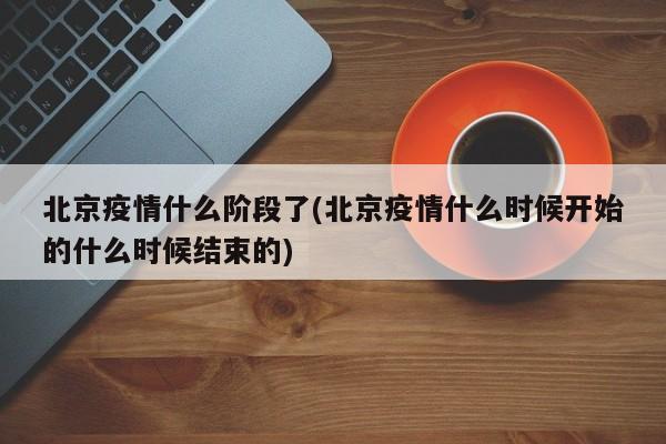 北京疫情什么阶段了(北京疫情什么时候开始的什么时候结束的)