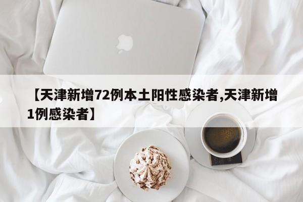 【天津新增72例本土阳性感染者,天津新增1例感染者】