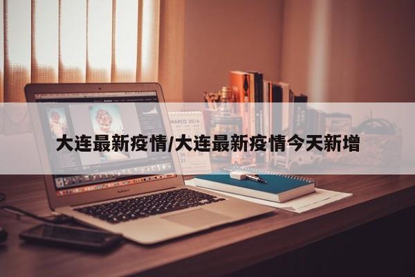 大连最新疫情/大连最新疫情今天新增