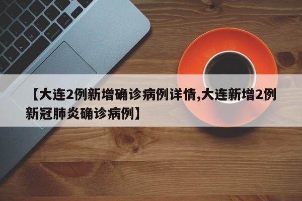 【大连2例新增确诊病例详情,大连新增2例新冠肺炎确诊病例】