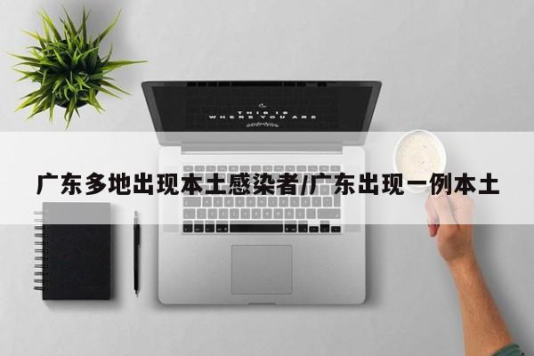 广东多地出现本土感染者/广东出现一例本土