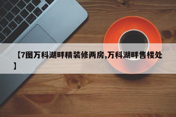 【7图万科湖畔精装修两房,万科湖畔售楼处】