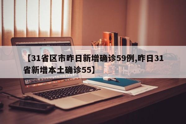 【31省区市昨日新增确诊59例,昨日31省新增本土确诊55】