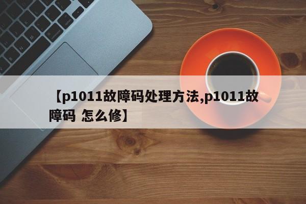【p1011故障码处理方法,p1011故障码 怎么修】
