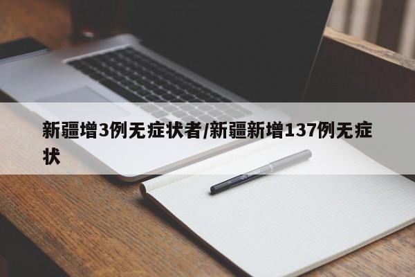 新疆增3例无症状者/新疆新增137例无症状
