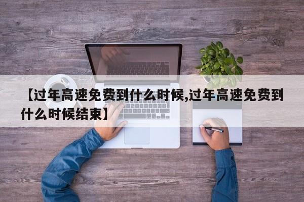 【过年高速免费到什么时候,过年高速免费到什么时候结束】