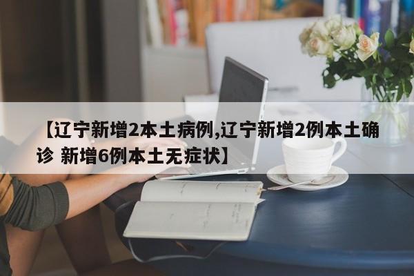 【辽宁新增2本土病例,辽宁新增2例本土确诊 新增6例本土无症状】