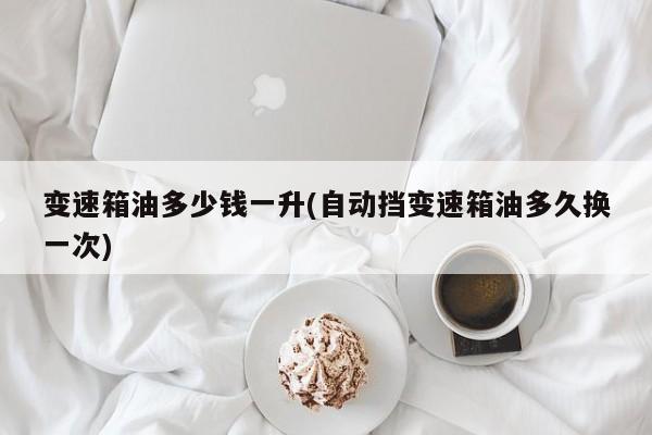 变速箱油多少钱一升(自动挡变速箱油多久换一次)
