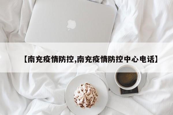 【南充疫情防控,南充疫情防控中心电话】