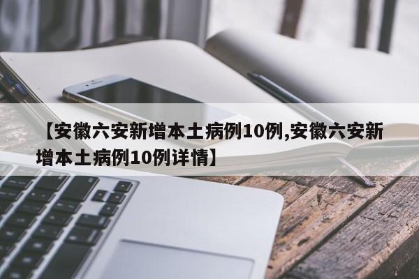 【安徽六安新增本土病例10例,安徽六安新增本土病例10例详情】