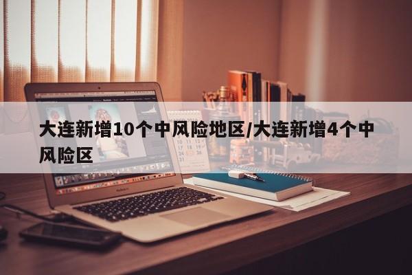 大连新增10个中风险地区/大连新增4个中风险区