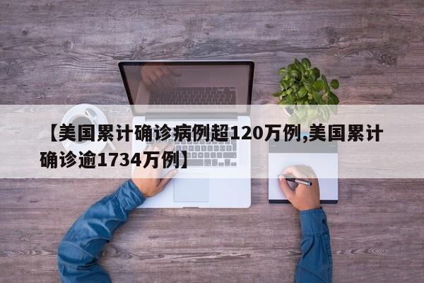 【美国累计确诊病例超120万例,美国累计确诊逾1734万例】
