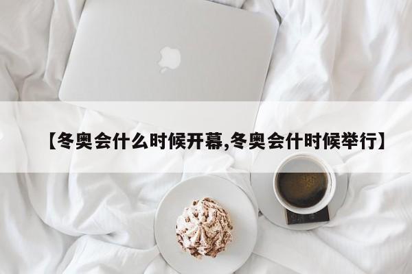 【冬奥会什么时候开幕,冬奥会什时候举行】