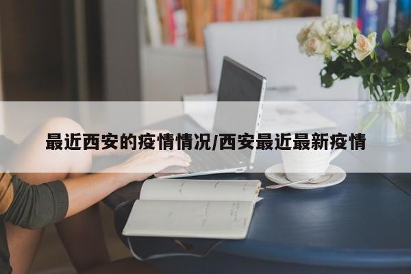 最近西安的疫情情况/西安最近最新疫情