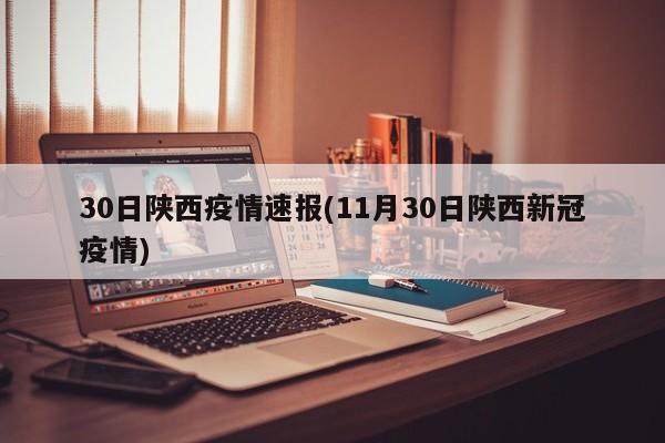 30日陕西疫情速报(11月30日陕西新冠疫情)