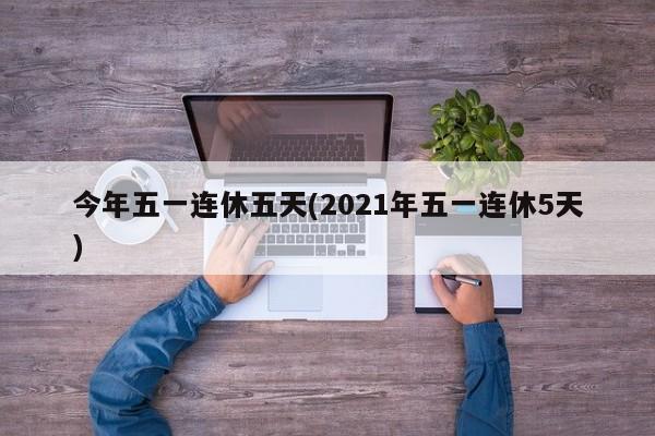 今年五一连休五天(2021年五一连休5天)