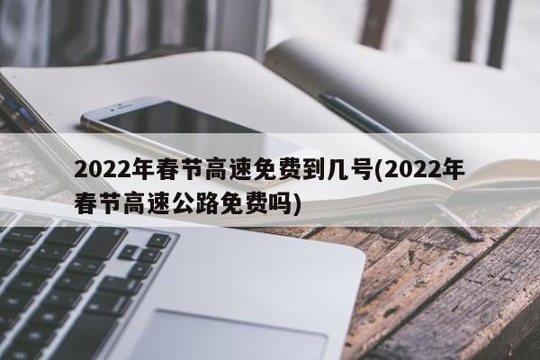 2022年春节高速免费到几号(2022年春节高速公路免费吗)