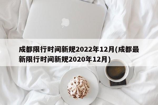 成都限行时间新规2022年12月(成都最新限行时间新规2020年12月)