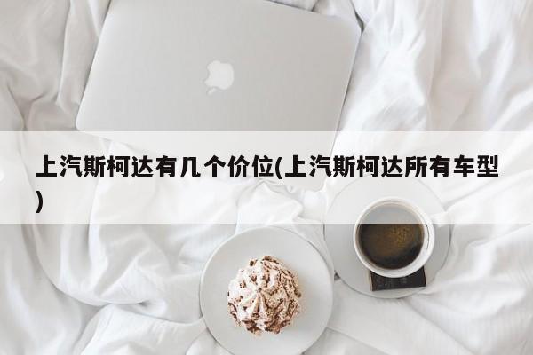 上汽斯柯达有几个价位(上汽斯柯达所有车型)