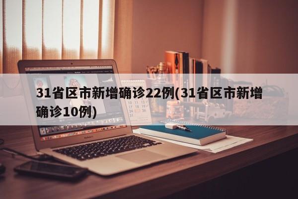 31省区市新增确诊22例(31省区市新增确诊10例)