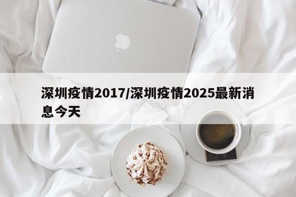 深圳疫情2017/深圳疫情2025最新消息今天