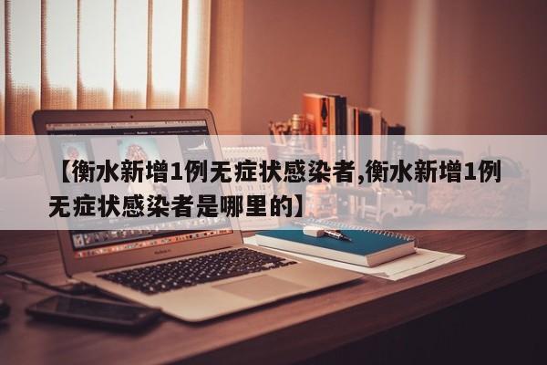 【衡水新增1例无症状感染者,衡水新增1例无症状感染者是哪里的】