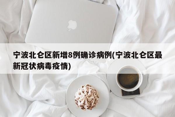 宁波北仑区新增8例确诊病例(宁波北仑区最新冠状病毒疫情)