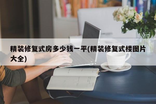 精装修复式房多少钱一平(精装修复式楼图片大全)