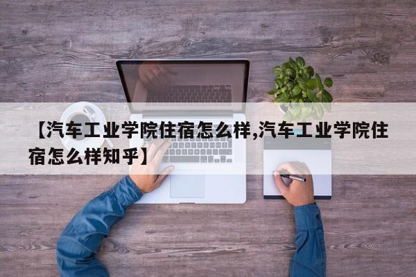 【汽车工业学院住宿怎么样,汽车工业学院住宿怎么样知乎】