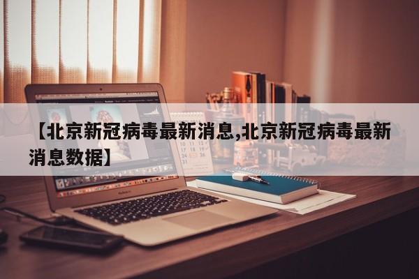 【北京新冠病毒最新消息,北京新冠病毒最新消息数据】