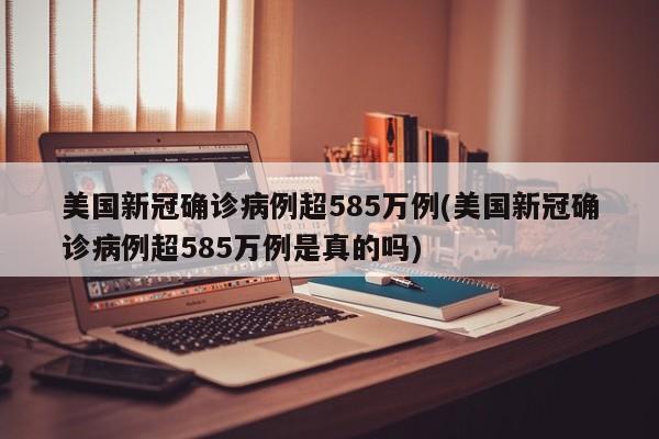 美国新冠确诊病例超585万例(美国新冠确诊病例超585万例是真的吗)
