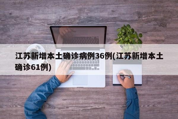 江苏新增本土确诊病例36例(江苏新增本土确诊61例)