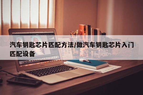 汽车钥匙芯片匹配方法/做汽车钥匙芯片入门匹配设备