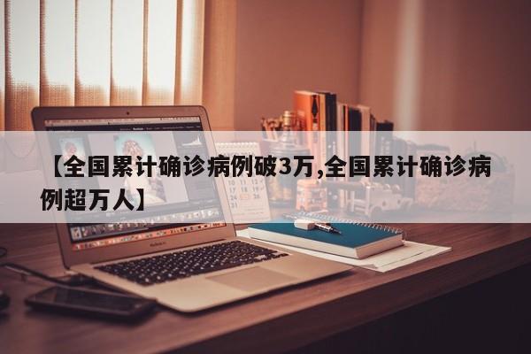 【全国累计确诊病例破3万,全国累计确诊病例超万人】