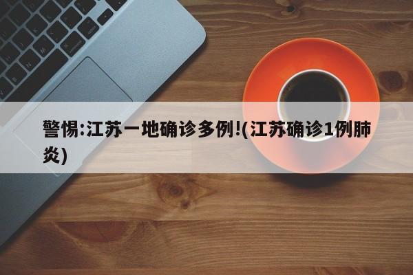 警惕:江苏一地确诊多例!(江苏确诊1例肺炎)